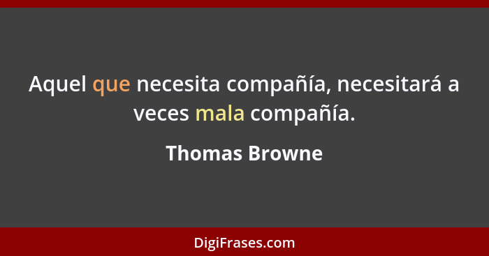 Aquel que necesita compañía, necesitará a veces mala compañía.... - Thomas Browne