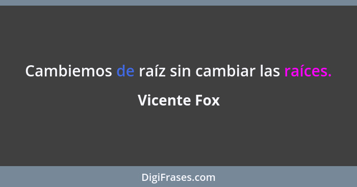 Cambiemos de raíz sin cambiar las raíces.... - Vicente Fox