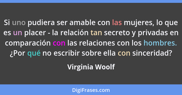 Si uno pudiera ser amable con las mujeres, lo que es un placer - la relación tan secreto y privadas en comparación con las relaciones... - Virginia Woolf