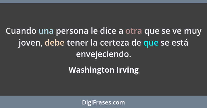 Cuando una persona le dice a otra que se ve muy joven, debe tener la certeza de que se está envejeciendo.... - Washington Irving