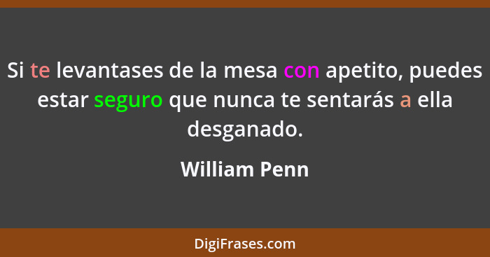 Si te levantases de la mesa con apetito, puedes estar seguro que nunca te sentarás a ella desganado.... - William Penn