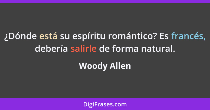 ¿Dónde está su espíritu romántico? Es francés, debería salirle de forma natural.... - Woody Allen