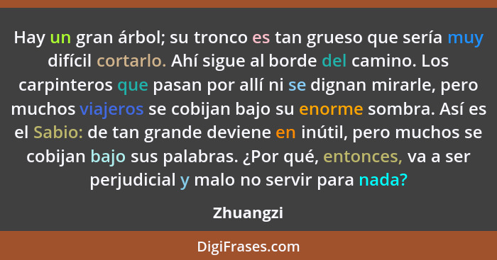 Hay un gran árbol; su tronco es tan grueso que sería muy difícil cortarlo. Ahí sigue al borde del camino. Los carpinteros que pasan por all... - Zhuangzi