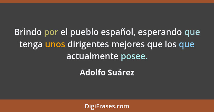 Brindo por el pueblo español, esperando que tenga unos dirigentes mejores que los que actualmente posee.... - Adolfo Suárez