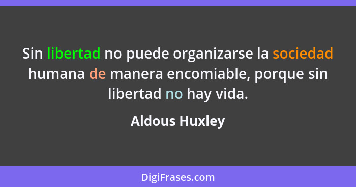 Sin libertad no puede organizarse la sociedad humana de manera encomiable, porque sin libertad no hay vida.... - Aldous Huxley