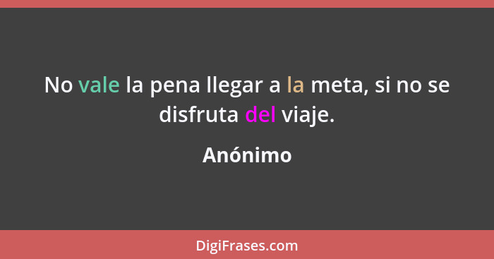 No vale la pena llegar a la meta, si no se disfruta del viaje.... - Anónimo