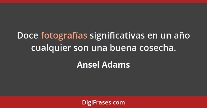 Doce fotografías significativas en un año cualquier son una buena cosecha.... - Ansel Adams