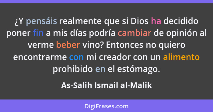 ¿Y pensáis realmente que si Dios ha decidido poner fin a mis días podría cambiar de opinión al verme beber vino? Entonces n... - As-Salih Ismail al-Malik