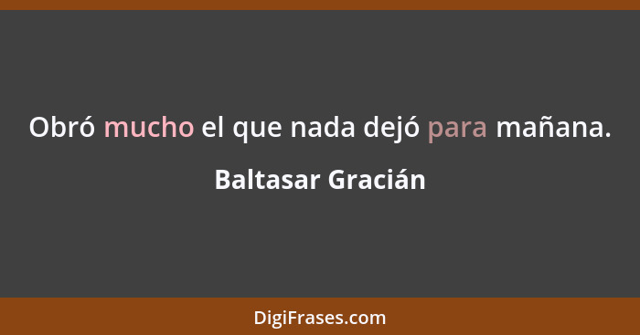 Obró mucho el que nada dejó para mañana.... - Baltasar Gracián