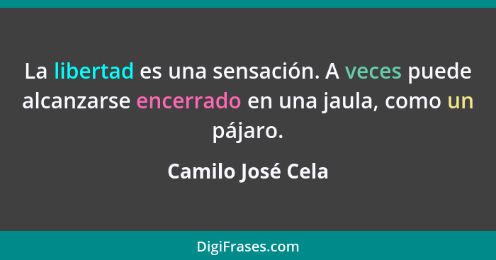 La libertad es una sensación. A veces puede alcanzarse encerrado en una jaula, como un pájaro.... - Camilo José Cela