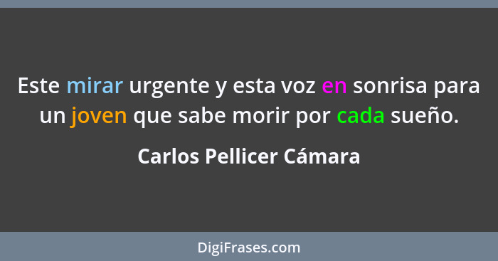 Este mirar urgente y esta voz en sonrisa para un joven que sabe morir por cada sueño.... - Carlos Pellicer Cámara