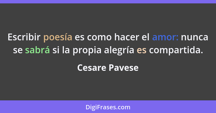 Escribir poesía es como hacer el amor: nunca se sabrá si la propia alegría es compartida.... - Cesare Pavese