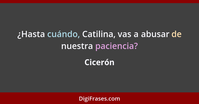 ¿Hasta cuándo, Catilina, vas a abusar de nuestra paciencia?... - Cicerón