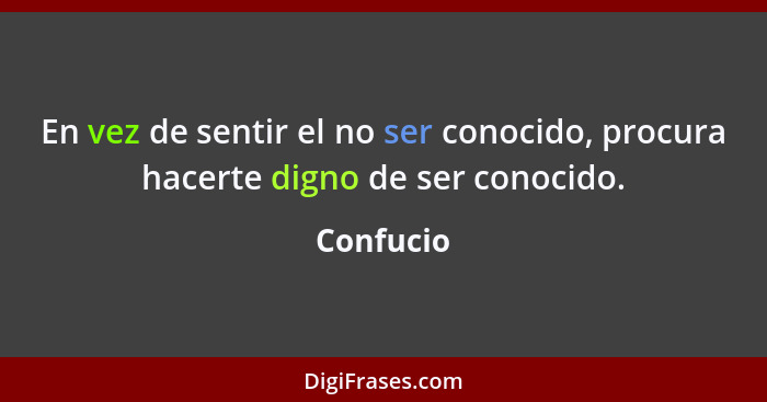 En vez de sentir el no ser conocido, procura hacerte digno de ser conocido.... - Confucio