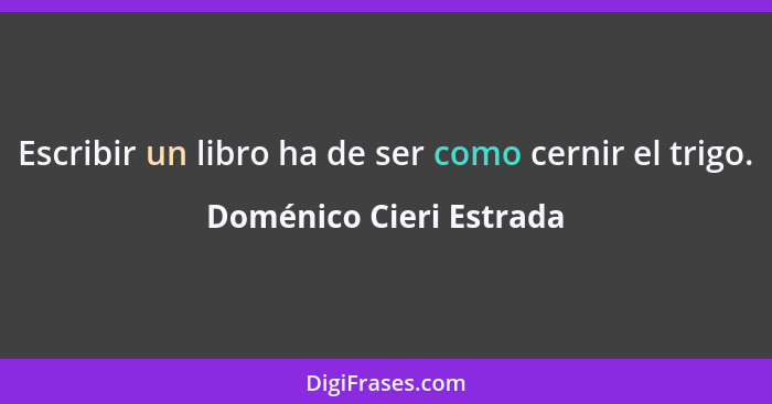 Escribir un libro ha de ser como cernir el trigo.... - Doménico Cieri Estrada