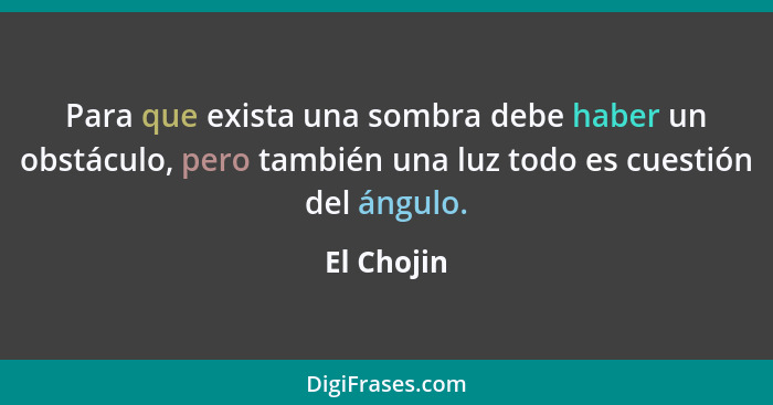 Para que exista una sombra debe haber un obstáculo, pero también una luz todo es cuestión del ángulo.... - El Chojin