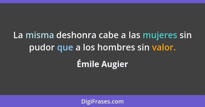 La misma deshonra cabe a las mujeres sin pudor que a los hombres sin valor.... - Émile Augier