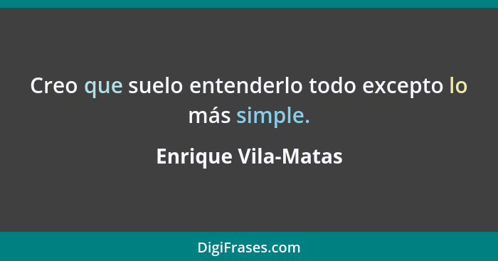 Creo que suelo entenderlo todo excepto lo más simple.... - Enrique Vila-Matas