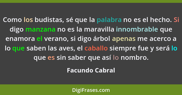 Como los budistas, sé que la palabra no es el hecho. Si digo manzana no es la maravilla innombrable que enamora el verano, si digo ár... - Facundo Cabral