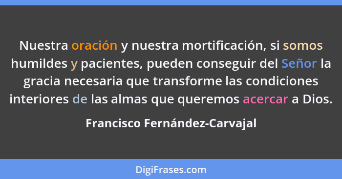 Nuestra oración y nuestra mortificación, si somos humildes y pacientes, pueden conseguir del Señor la gracia necesaria... - Francisco Fernández-Carvajal