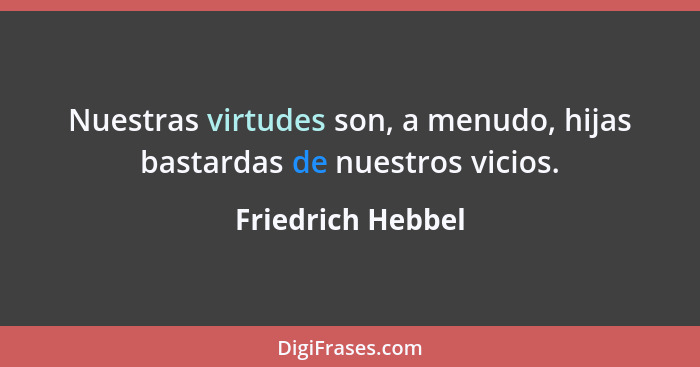 Nuestras virtudes son, a menudo, hijas bastardas de nuestros vicios.... - Friedrich Hebbel