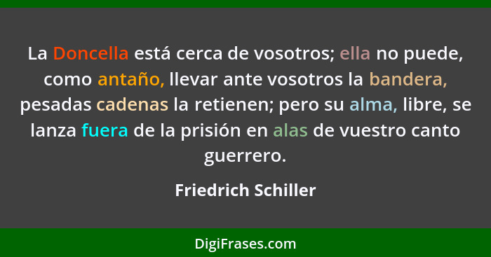 La Doncella está cerca de vosotros; ella no puede, como antaño, llevar ante vosotros la bandera, pesadas cadenas la retienen; per... - Friedrich Schiller