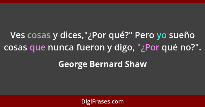Ves cosas y dices,"¿Por qué?" Pero yo sueño cosas que nunca fueron y digo, "¿Por qué no?".... - George Bernard Shaw