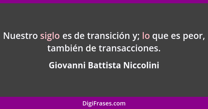 Nuestro siglo es de transición y; lo que es peor, también de transacciones.... - Giovanni Battista Niccolini