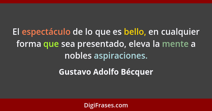 El espectáculo de lo que es bello, en cualquier forma que sea presentado, eleva la mente a nobles aspiraciones.... - Gustavo Adolfo Bécquer