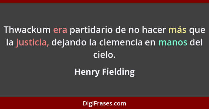 Thwackum era partidario de no hacer más que la justicia, dejando la clemencia en manos del cielo.... - Henry Fielding