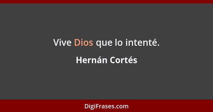 Vive Dios que lo intenté.... - Hernán Cortés