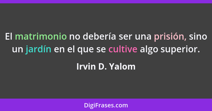 El matrimonio no debería ser una prisión, sino un jardín en el que se cultive algo superior.... - Irvin D. Yalom