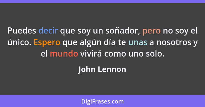 Puedes decir que soy un soñador, pero no soy el único. Espero que algún día te unas a nosotros y el mundo vivirá como uno solo.... - John Lennon