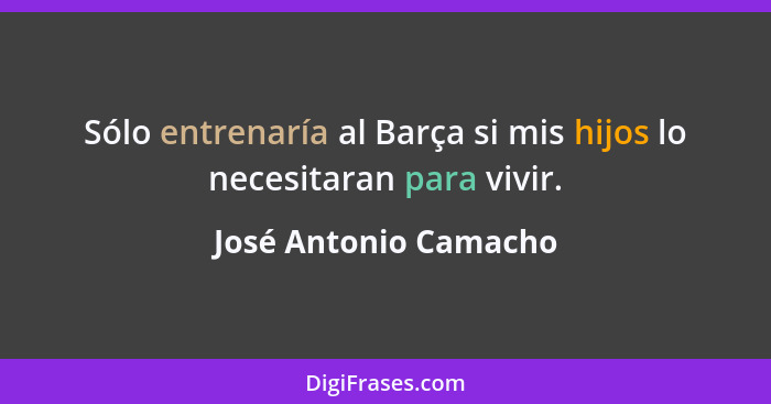 Sólo entrenaría al Barça si mis hijos lo necesitaran para vivir.... - José Antonio Camacho