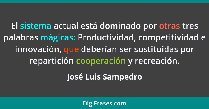 El sistema actual está dominado por otras tres palabras mágicas: Productividad, competitividad e innovación, que deberían ser sus... - José Luis Sampedro