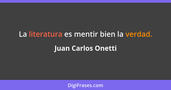 La literatura es mentir bien la verdad.... - Juan Carlos Onetti