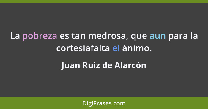 La pobreza es tan medrosa, que aun para la cortesíafalta el ánimo.... - Juan Ruiz de Alarcón