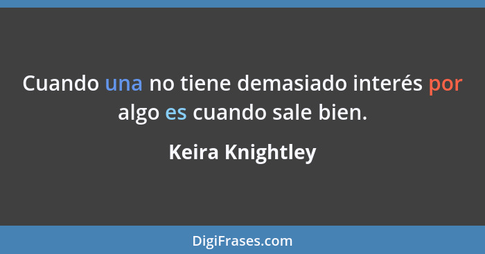 Cuando una no tiene demasiado interés por algo es cuando sale bien.... - Keira Knightley