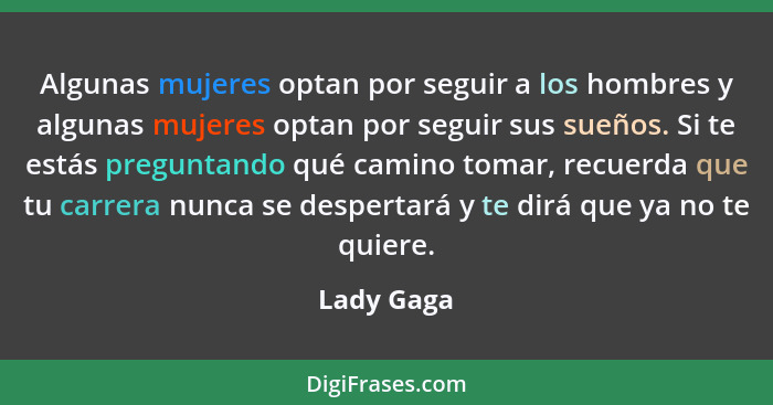 Algunas mujeres optan por seguir a los hombres y algunas mujeres optan por seguir sus sueños. Si te estás preguntando qué camino tomar, re... - Lady Gaga
