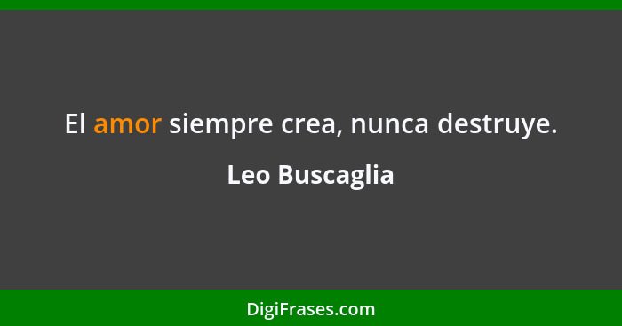 El amor siempre crea, nunca destruye.... - Leo Buscaglia