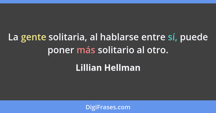La gente solitaria, al hablarse entre sí, puede poner más solitario al otro.... - Lillian Hellman