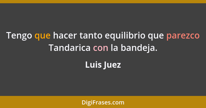 Tengo que hacer tanto equilibrio que parezco Tandarica con la bandeja.... - Luis Juez