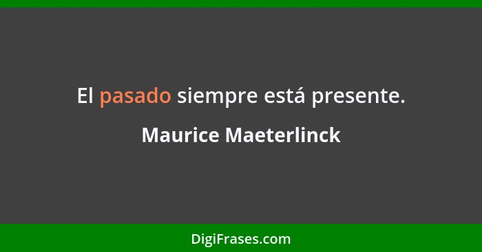 El pasado siempre está presente.... - Maurice Maeterlinck