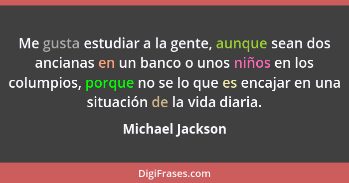 Me gusta estudiar a la gente, aunque sean dos ancianas en un banco o unos niños en los columpios, porque no se lo que es encajar en... - Michael Jackson