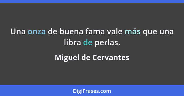 Una onza de buena fama vale más que una libra de perlas.... - Miguel de Cervantes