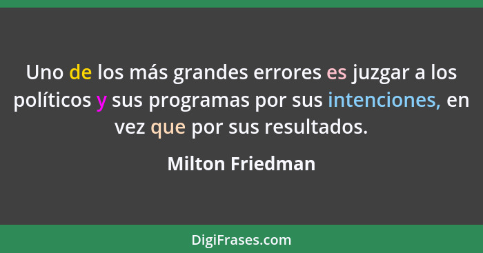 Uno de los más grandes errores es juzgar a los políticos y sus programas por sus intenciones, en vez que por sus resultados.... - Milton Friedman