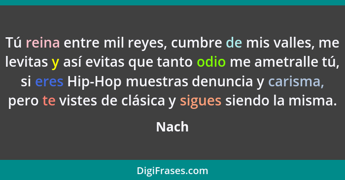 Tú reina entre mil reyes, cumbre de mis valles, me levitas y así evitas que tanto odio me ametralle tú, si eres Hip-Hop muestras denuncia y car... - Nach