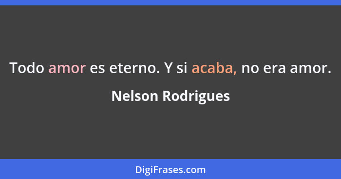 Todo amor es eterno. Y si acaba, no era amor.... - Nelson Rodrigues