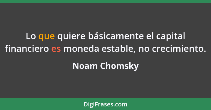 Lo que quiere básicamente el capital financiero es moneda estable, no crecimiento.... - Noam Chomsky