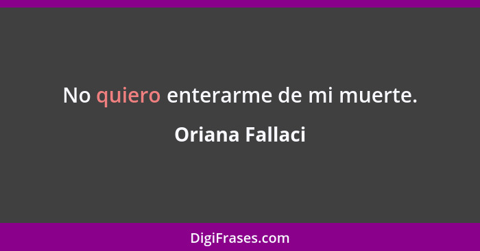 No quiero enterarme de mi muerte.... - Oriana Fallaci